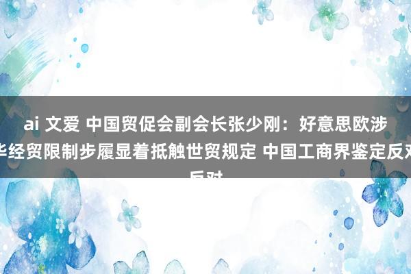 ai 文爱 中国贸促会副会长张少刚：好意思欧涉华经贸限制步履显着抵触世贸规定 中国工商界鉴定反对