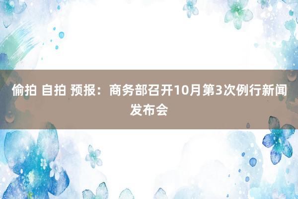 偷拍 自拍 预报：商务部召开10月第3次例行新闻发布会