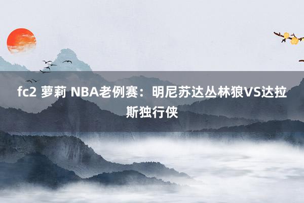 fc2 萝莉 NBA老例赛：明尼苏达丛林狼VS达拉斯独行侠