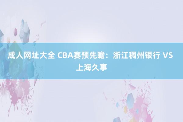 成人网址大全 CBA赛预先瞻：浙江稠州银行 VS 上海久事