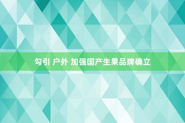 勾引 户外 加强国产生果品牌确立