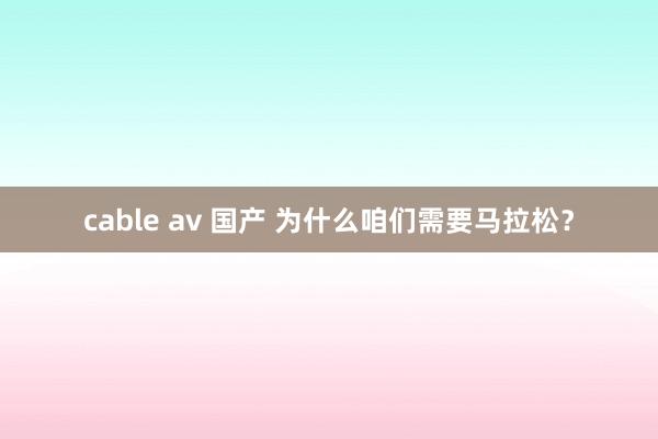 cable av 国产 为什么咱们需要马拉松？