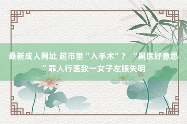 最新成人网址 超市里“入手术”？ “黑医好意思”罪人行医致一女子左眼失明