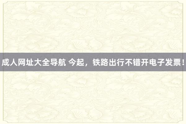 成人网址大全导航 今起，铁路出行不错开电子发票！