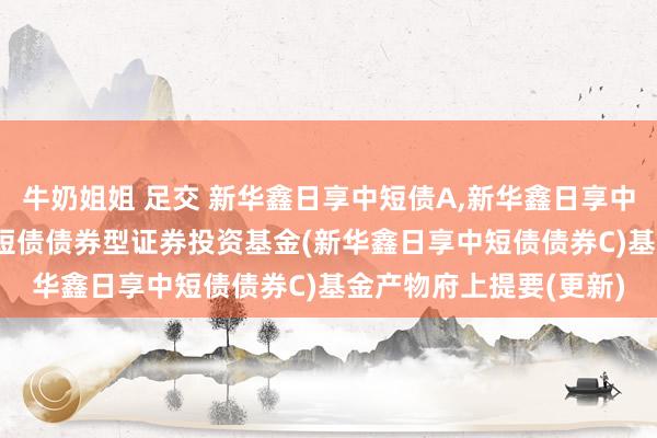 牛奶姐姐 足交 新华鑫日享中短债A，新华鑫日享中短债C: 新华鑫日享中短债债券型证券投资基金(新华鑫日享中短债债券C)基金产物府上提要(更新)