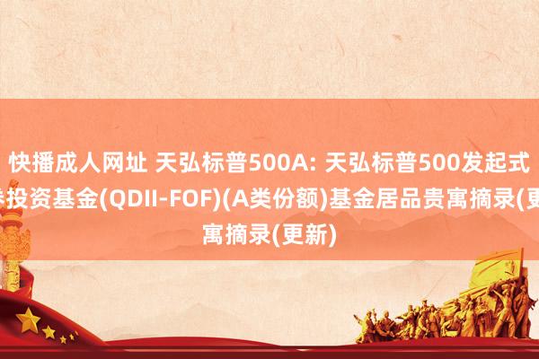 快播成人网址 天弘标普500A: 天弘标普500发起式证券投资基金(QDII-FOF)(A类份额)基金居品贵寓摘录(更新)