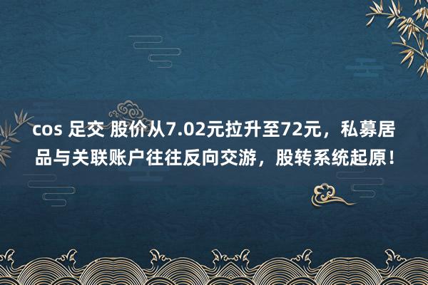 cos 足交 股价从7.02元拉升至72元，私募居品与关联账户往往反向交游，股转系统起原！