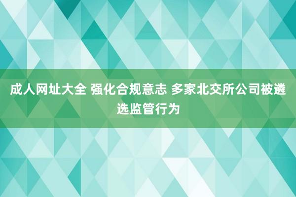 成人网址大全 强化合规意志 多家北交所公司被遴选监管行为