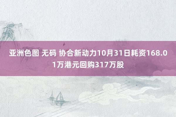 亚洲色图 无码 协合新动力10月31日耗资168.01万港元回购317万股