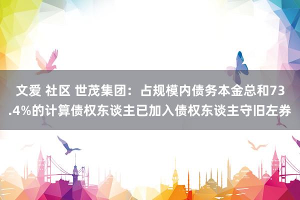 文爱 社区 世茂集团：占规模内债务本金总和73.4%的计算债权东谈主已加入债权东谈主守旧左券