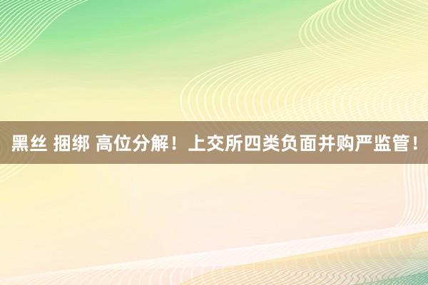 黑丝 捆绑 高位分解！上交所四类负面并购严监管！