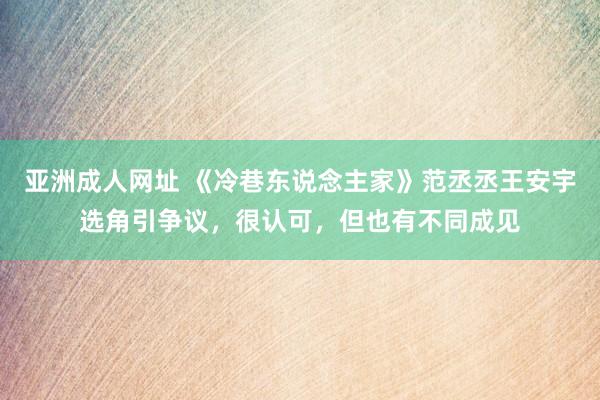 亚洲成人网址 《冷巷东说念主家》范丞丞王安宇选角引争议，很认可，但也有不同成见