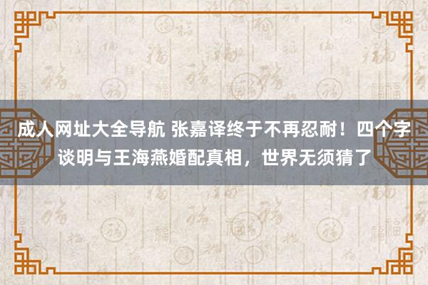 成人网址大全导航 张嘉译终于不再忍耐！四个字谈明与王海燕婚配真相，世界无须猜了