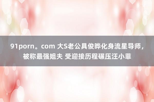 91porn。com 大S老公具俊晔化身流星导师，被称最强姐夫 受迎接历程碾压汪小菲