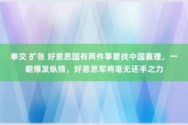 拳交 扩张 好意思国有两件事要找中国襄理，一朝爆发纵情，好意思军将毫无还手之力