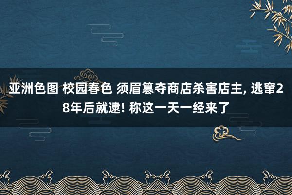 亚洲色图 校园春色 须眉篡夺商店杀害店主， 逃窜28年后就逮! 称这一天一经来了