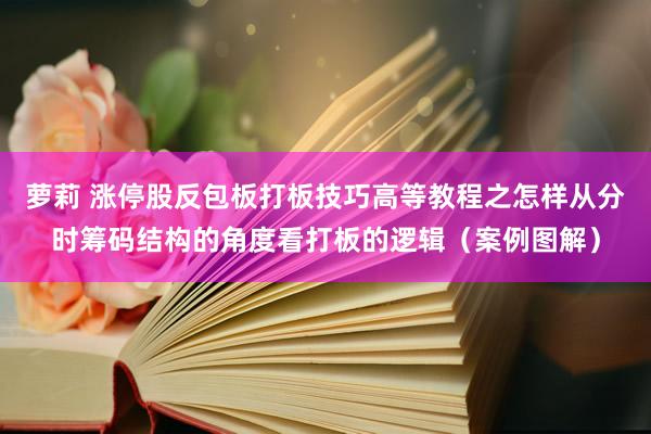 萝莉 涨停股反包板打板技巧高等教程之怎样从分时筹码结构的角度看打板的逻辑（案例图解）