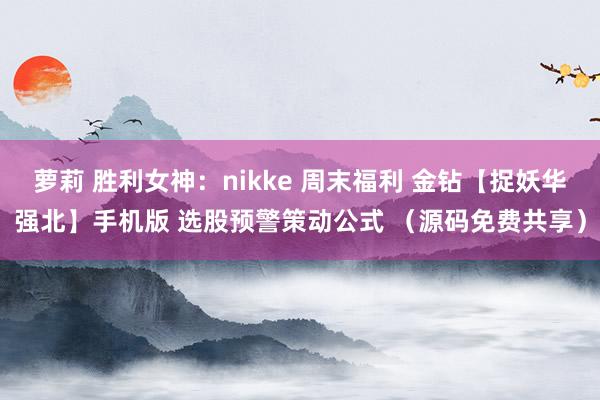 萝莉 胜利女神：nikke 周末福利 金钻【捉妖华强北】手机版 选股预警策动公式 （源码免费共享）