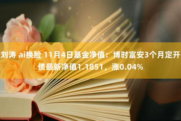 刘涛 ai换脸 11月4日基金净值：博时富安3个月定开债最新净值1.1851，涨0.04%