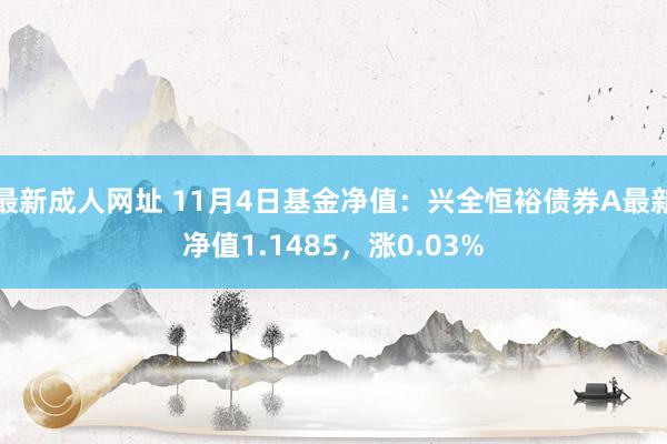 最新成人网址 11月4日基金净值：兴全恒裕债券A最新净值1.1485，涨0.03%