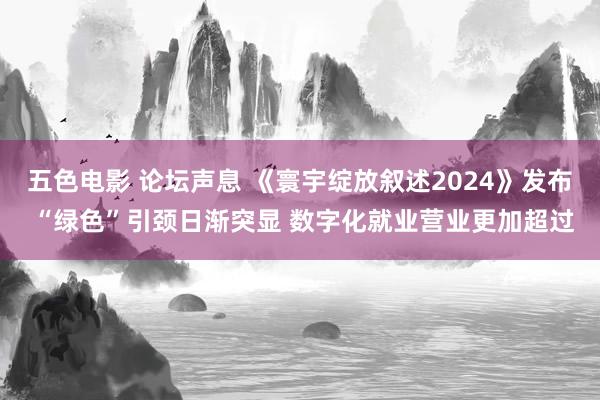 五色电影 论坛声息 《寰宇绽放叙述2024》发布 “绿色”引颈日渐突显 数字化就业营业更加超过