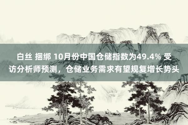 白丝 捆绑 10月份中国仓储指数为49.4% 受访分析师预测，仓储业务需求有望规复增长势头