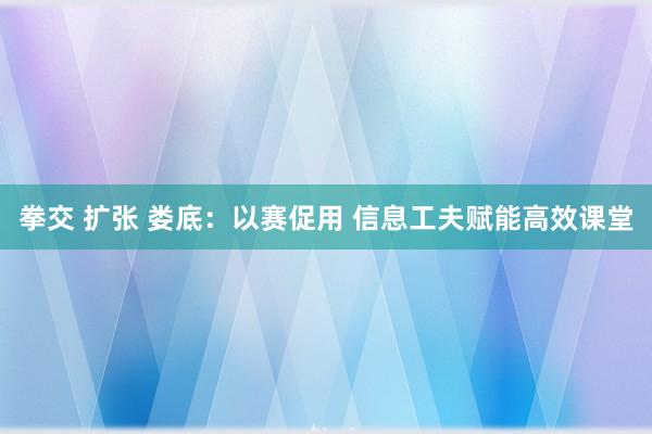 拳交 扩张 娄底：以赛促用 信息工夫赋能高效课堂