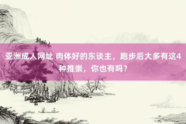 亚洲成人网址 肉体好的东谈主，跑步后大多有这4种推崇，你也有吗？