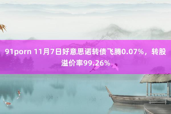 91porn 11月7日好意思诺转债飞腾0.07%，转股溢价率99.26%