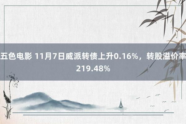 五色电影 11月7日威派转债上升0.16%，转股溢价率219.48%