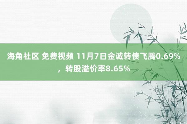 海角社区 免费视频 11月7日金诚转债飞腾0.69%，转股溢价率8.65%