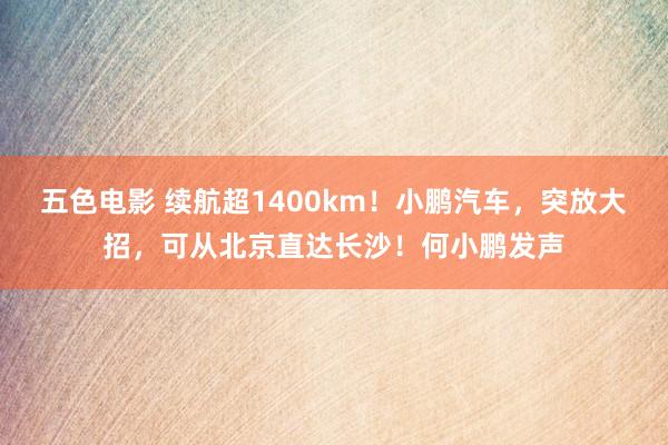 五色电影 续航超1400km！小鹏汽车，突放大招，可从北京直达长沙！何小鹏发声