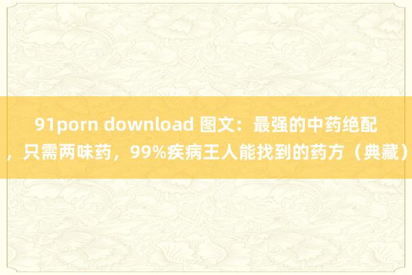 91porn download 图文：最强的中药绝配，只需两味药，99%疾病王人能找到的药方（典藏）