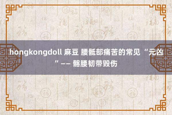 hongkongdoll 麻豆 腰骶部痛苦的常见 “元凶”—— 髂腰韧带毁伤