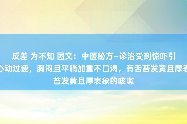 反差 为不知 图文：中医秘方—诊治受到惊吓引起的捏续心动过速，胸闷且平躺加重不口渴，有舌苔发黄且厚表象的咳嗽