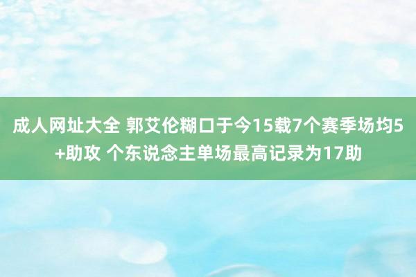 成人网址大全 郭艾伦糊口于今15载7个赛季场均5+助攻 个东说念主单场最高记录为17助