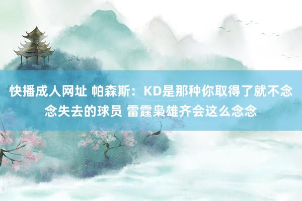 快播成人网址 帕森斯：KD是那种你取得了就不念念失去的球员 雷霆枭雄齐会这么念念