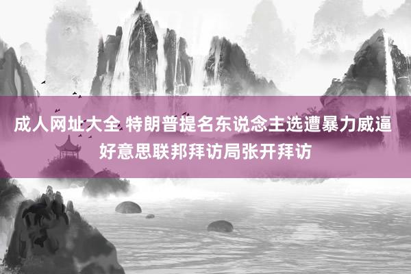 成人网址大全 特朗普提名东说念主选遭暴力威逼 好意思联邦拜访局张开拜访