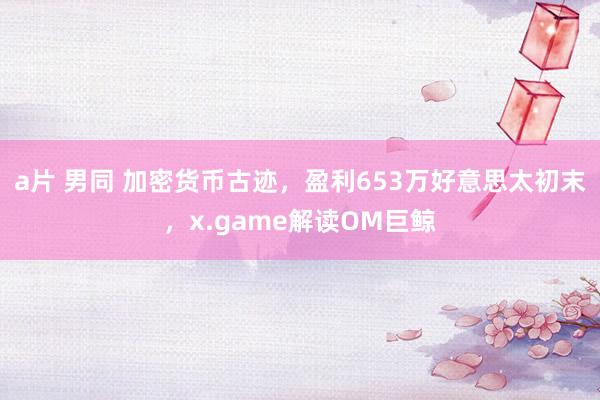 a片 男同 加密货币古迹，盈利653万好意思太初末，x.game解读OM巨鲸