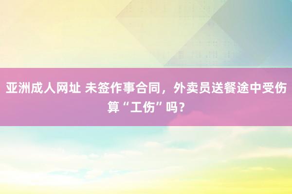 亚洲成人网址 未签作事合同，外卖员送餐途中受伤算“工伤”吗？