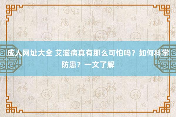 成人网址大全 艾滋病真有那么可怕吗？如何科学防患？一文了解