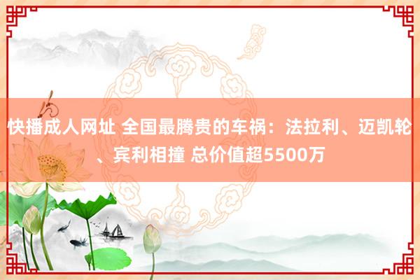 快播成人网址 全国最腾贵的车祸：法拉利、迈凯轮、宾利相撞 总价值超5500万