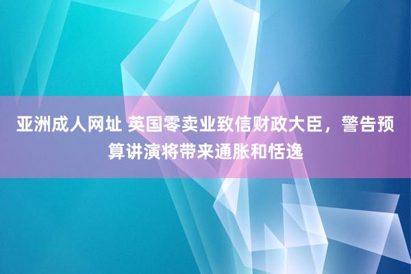 亚洲成人网址 英国零卖业致信财政大臣，警告预算讲演将带来通胀和恬逸