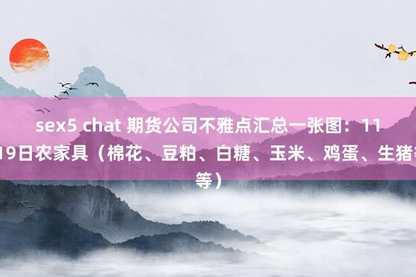 sex5 chat 期货公司不雅点汇总一张图：11月19日农家具（棉花、豆粕、白糖、玉米、鸡蛋、生猪等）