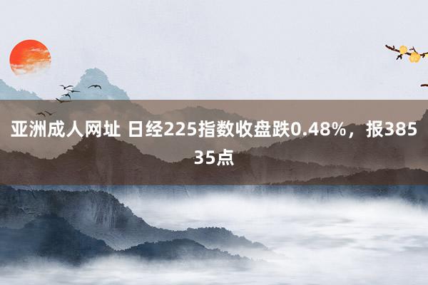 亚洲成人网址 日经225指数收盘跌0.48%，报38535点