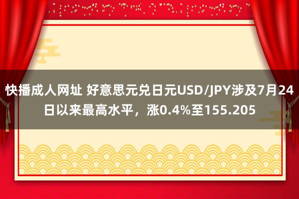 快播成人网址 好意思元兑日元USD/JPY涉及7月24日以来最高水平，涨0.4%至155.205