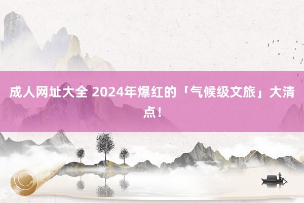 成人网址大全 2024年爆红的「气候级文旅」大清点！