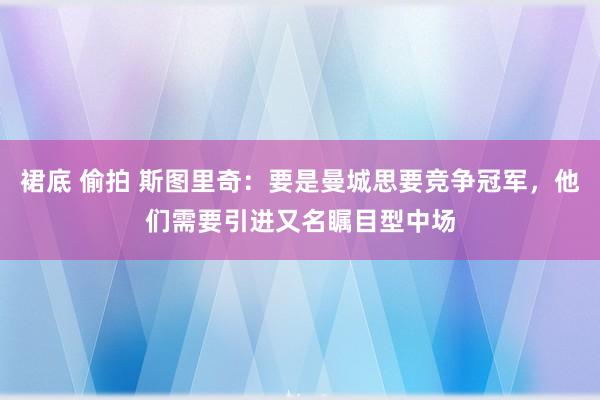 裙底 偷拍 斯图里奇：要是曼城思要竞争冠军，他们需要引进又名瞩目型中场