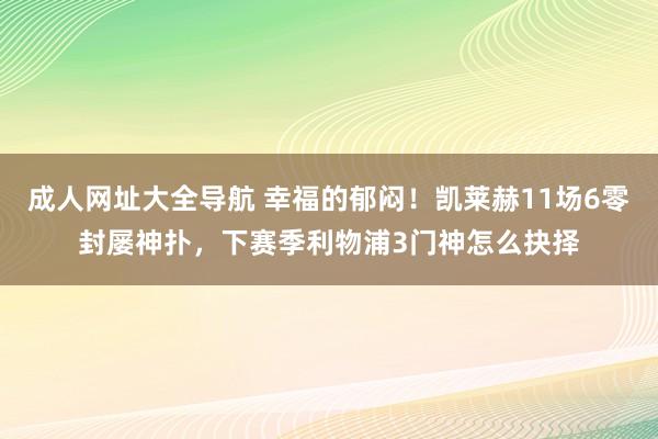 成人网址大全导航 幸福的郁闷！凯莱赫11场6零封屡神扑，下赛季利物浦3门神怎么抉择