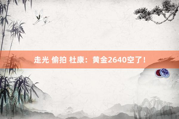 走光 偷拍 杜康：黄金2640空了！